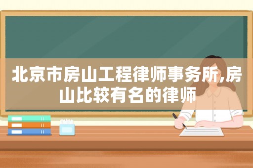 北京市房山工程律師事務(wù)所,房山比較有名的律師