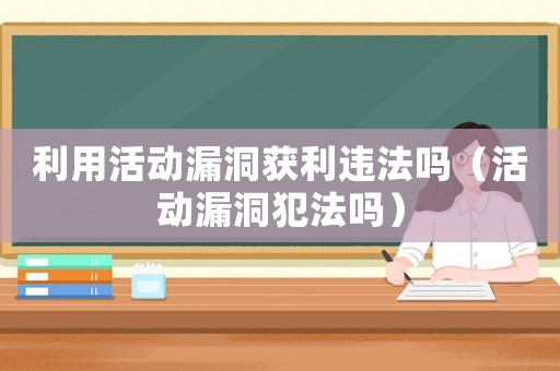 利用活動(dòng)漏洞獲利違法嗎（活動(dòng)漏洞犯法嗎）