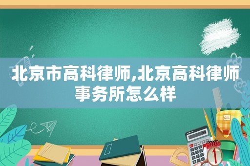 北京市高科律師,北京高科律師事務(wù)所怎么樣