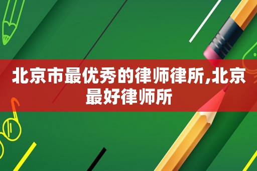 北京市最優(yōu)秀的律師律所,北京最好律師所