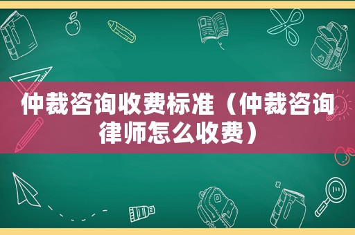 仲裁咨詢收費(fèi)標(biāo)準(zhǔn)（仲裁咨詢律師怎么收費(fèi)）