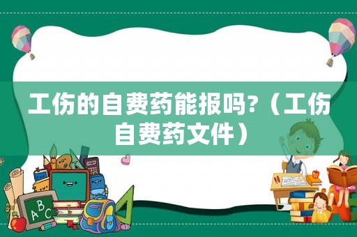 工傷的自費(fèi)藥能報(bào)嗎?（工傷自費(fèi)藥文件）