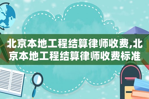 北京本地工程結(jié)算律師收費(fèi),北京本地工程結(jié)算律師收費(fèi)標(biāo)準(zhǔn)表