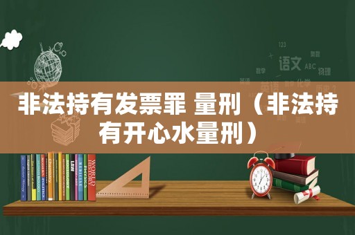 非法持有發(fā)票罪 量刑（非法持有開心水量刑）