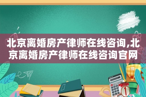北京離婚房產律師在線咨詢,北京離婚房產律師在線咨詢官網