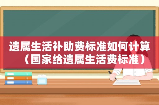 遺屬生活補助費標準如何計算（國家給遺屬生活費標準）