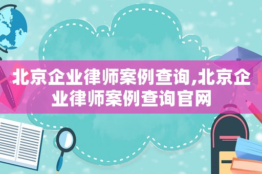 北京企業(yè)律師案例查詢,北京企業(yè)律師案例查詢官網(wǎng)