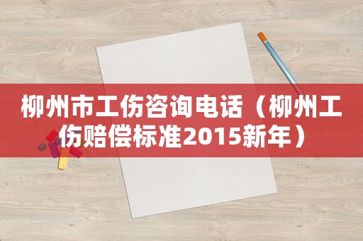 柳州市工傷咨詢電話（柳州工傷賠償標準2015新年）