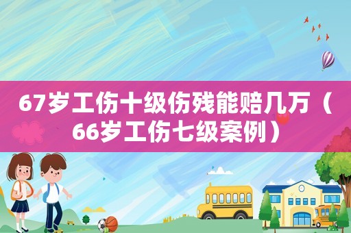 67歲工傷十級(jí)傷殘能賠幾萬（66歲工傷七級(jí)案例）