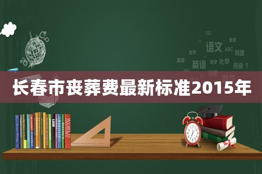 長春市喪葬費最新標(biāo)準(zhǔn)2015年