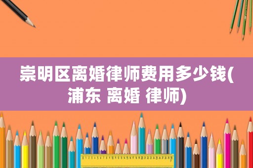 崇明區(qū)離婚律師費用多少錢(浦東 離婚 律師)