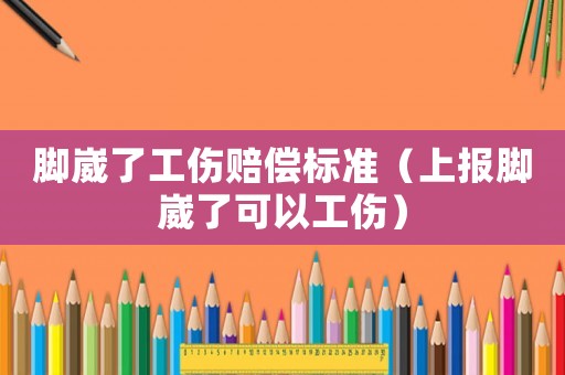 腳崴了工傷賠償標(biāo)準(zhǔn)（上報腳崴了可以工傷）