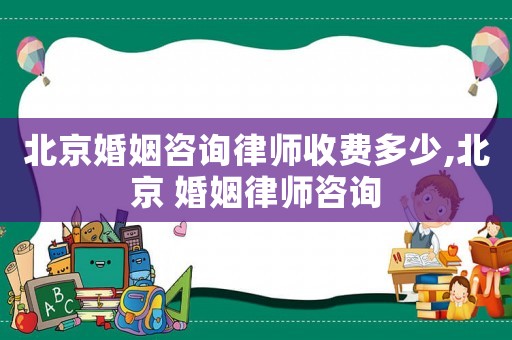 北京婚姻咨詢律師收費(fèi)多少,北京 婚姻律師咨詢