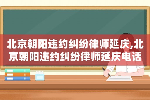 北京朝陽違約糾紛律師延慶,北京朝陽違約糾紛律師延慶電話號碼