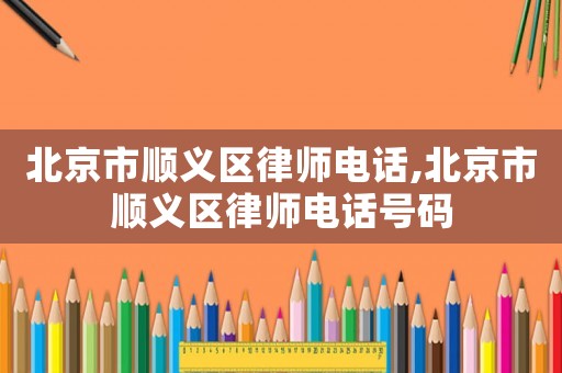 北京市順義區(qū)律師電話,北京市順義區(qū)律師電話號(hào)碼