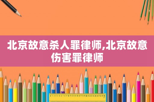 北京故意殺人罪律師,北京故意傷害罪律師