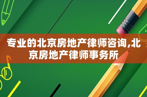 專(zhuān)業(yè)的北京房地產(chǎn)律師咨詢,北京房地產(chǎn)律師事務(wù)所