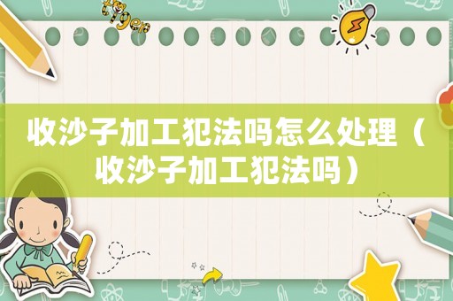 收沙子加工犯法嗎怎么處理（收沙子加工犯法嗎）