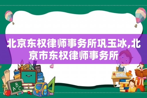 北京東權(quán)律師事務(wù)所鞏玉冰,北京市東權(quán)律師事務(wù)所
