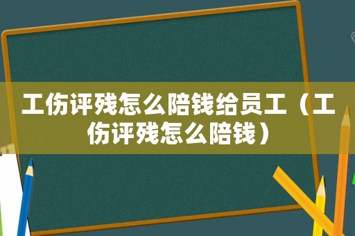 工傷評(píng)殘?jiān)趺磁沐X(qián)給員工（工傷評(píng)殘?jiān)趺磁沐X(qián)）