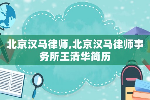 北京漢馬律師,北京漢馬律師事務(wù)所王清華簡(jiǎn)歷