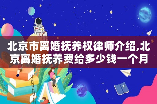 北京市離婚撫養(yǎng)權律師介紹,北京離婚撫養(yǎng)費給多少錢一個月