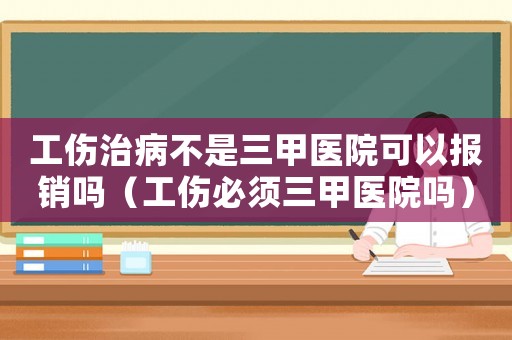 工傷治病不是三甲醫(yī)院可以報(bào)銷嗎（工傷必須三甲醫(yī)院?jiǎn)幔? title=