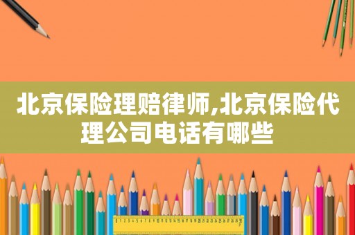 北京保險理賠律師,北京保險代理公司電話有哪些