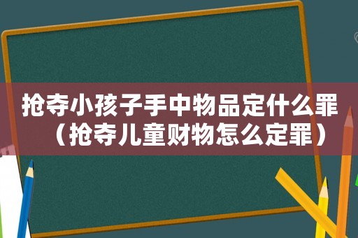 搶奪小孩子手中物品定什么罪（搶奪兒童財(cái)物怎么定罪）