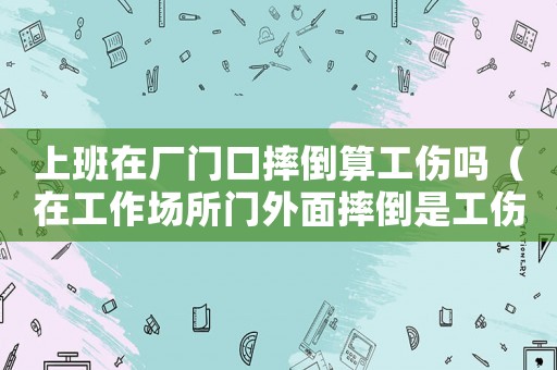 上班在廠門口摔倒算工傷嗎（在工作場(chǎng)所門外面摔倒是工傷嗎）