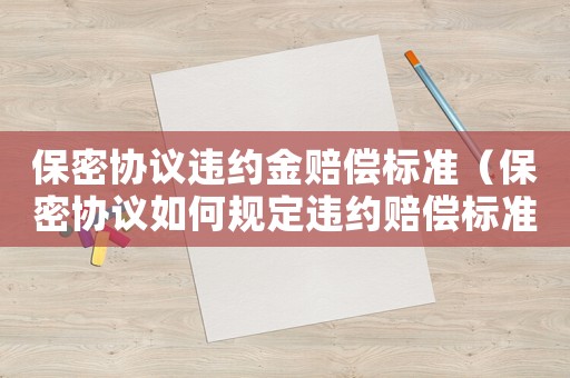 保密協(xié)議違約金賠償標準（保密協(xié)議如何規(guī)定違約賠償標準）