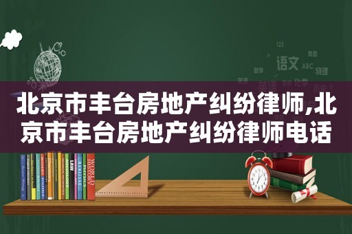 北京市豐臺(tái)房地產(chǎn)糾紛律師,北京市豐臺(tái)房地產(chǎn)糾紛律師電話