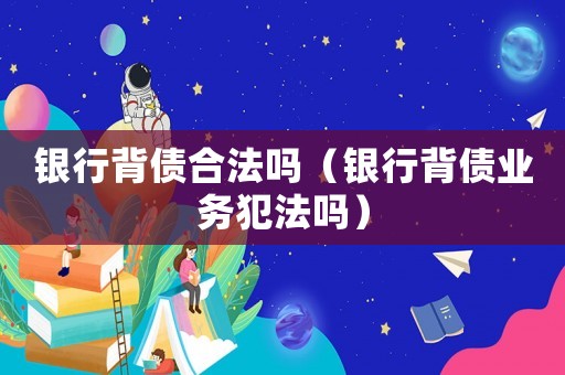 銀行背債合法嗎（銀行背債業(yè)務(wù)犯法嗎）