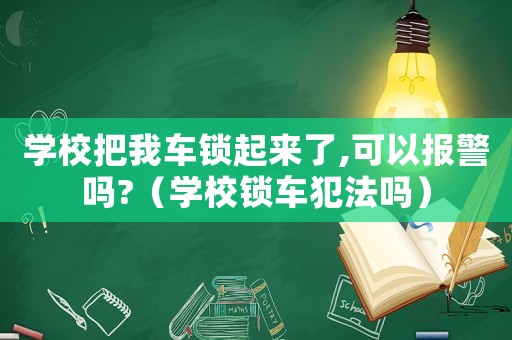 學(xué)校把我車鎖起來(lái)了,可以報(bào)警嗎?（學(xué)校鎖車犯法嗎）