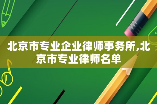 北京市專業(yè)企業(yè)律師事務(wù)所,北京市專業(yè)律師名單