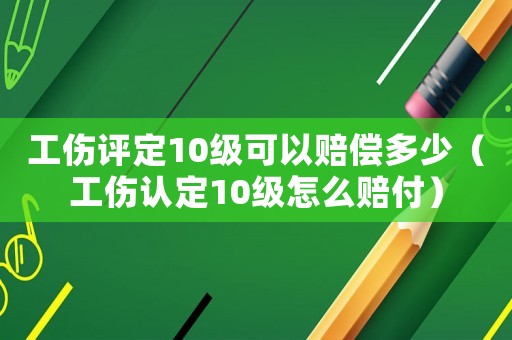 工傷評定10級可以賠償多少（工傷認定10級怎么賠付）