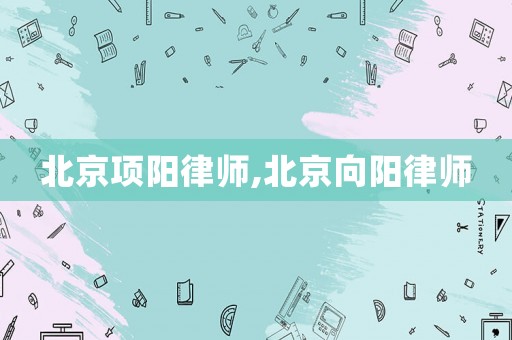 北京項(xiàng)陽(yáng)律師,北京向陽(yáng)律師