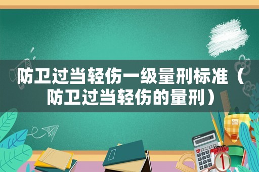 防衛(wèi)過當輕傷一級量刑標準（防衛(wèi)過當輕傷的量刑）