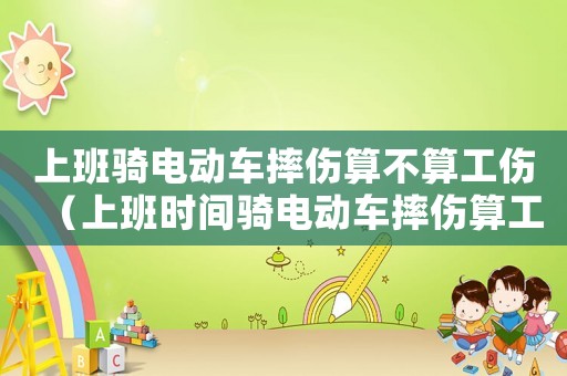 上班騎電動(dòng)車摔傷算不算工傷（上班時(shí)間騎電動(dòng)車摔傷算工傷嗎）