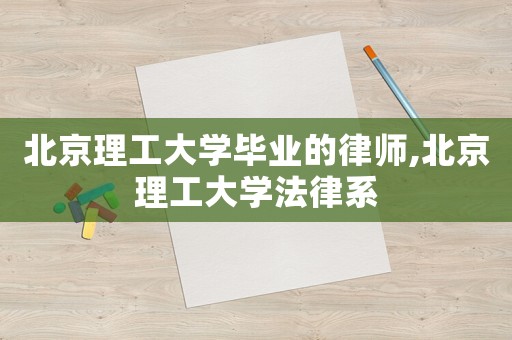 北京理工大學(xué)畢業(yè)的律師,北京理工大學(xué)法律系