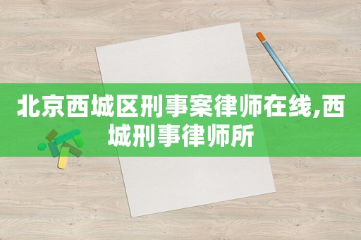 北京西城區(qū)刑事案律師在線,西城刑事律師所