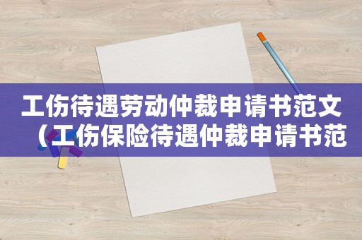 工傷待遇勞動(dòng)仲裁申請書范文（工傷保險(xiǎn)待遇仲裁申請書范文）