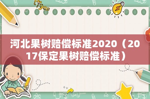 河北果樹賠償標(biāo)準(zhǔn)2020（2017保定果樹賠償標(biāo)準(zhǔn)）