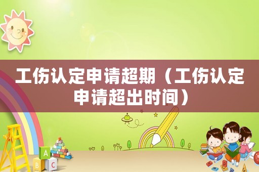 工傷認(rèn)定申請(qǐng)超期（工傷認(rèn)定申請(qǐng)超出時(shí)間）