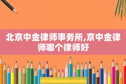 北京中金律師事務(wù)所,京中金律師哪個律師好