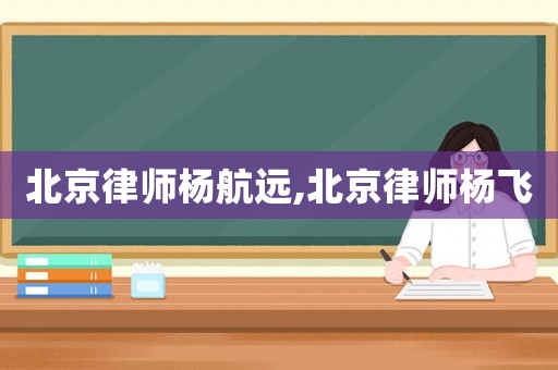 北京律師楊航遠(yuǎn),北京律師楊飛