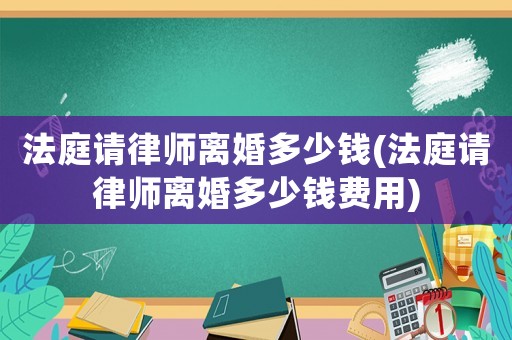 法庭請律師離婚多少錢(法庭請律師離婚多少錢費用)
