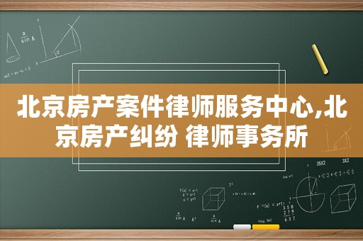 北京房產(chǎn)案件律師服務中心,北京房產(chǎn)糾紛 律師事務所