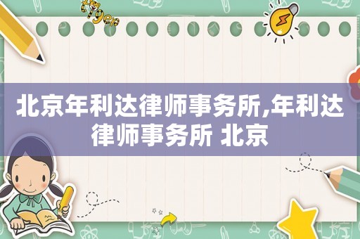 北京年利達(dá)律師事務(wù)所,年利達(dá)律師事務(wù)所 北京