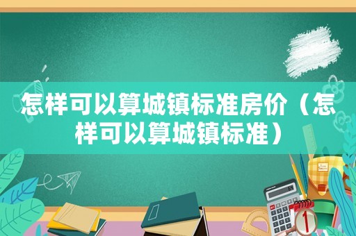 怎樣可以算城鎮(zhèn)標(biāo)準(zhǔn)房?jī)r(jià)（怎樣可以算城鎮(zhèn)標(biāo)準(zhǔn)）
